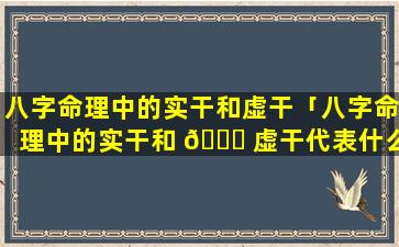 八字命理中的实干和虚干「八字命理中的实干和 🐞 虚干代表什么」